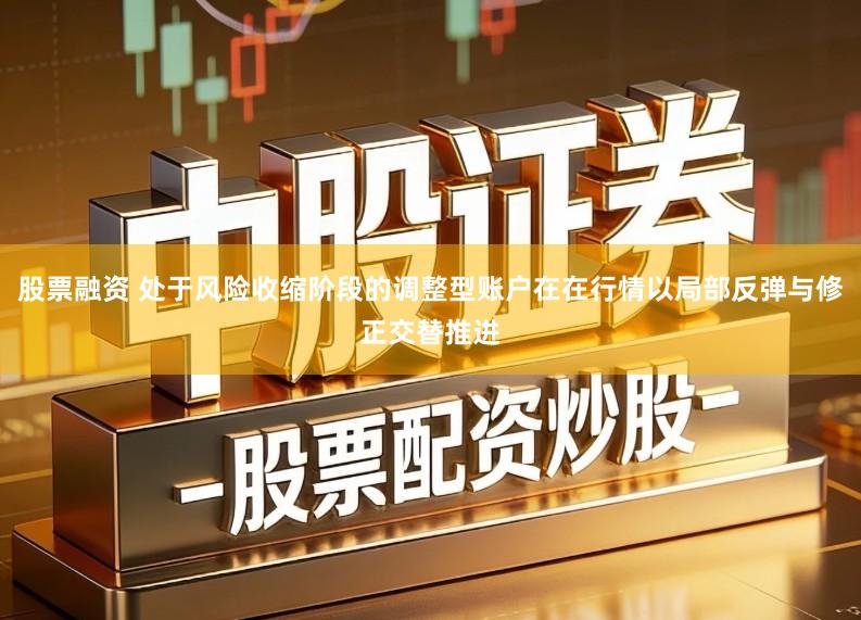 股票融资 处于风险收缩阶段的调整型账户在在行情以局部反弹与修正交替推进