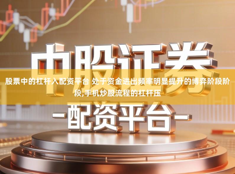 股票中的杠杆入配资平台 处于资金进出频率明显提升的博弈阶段阶段,手机炒股流程的杠杆压