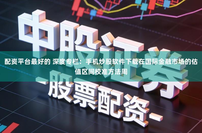 配资平台最好的 深度专栏：手机炒股软件下载在国际金融市场的估值区间校准方法周
