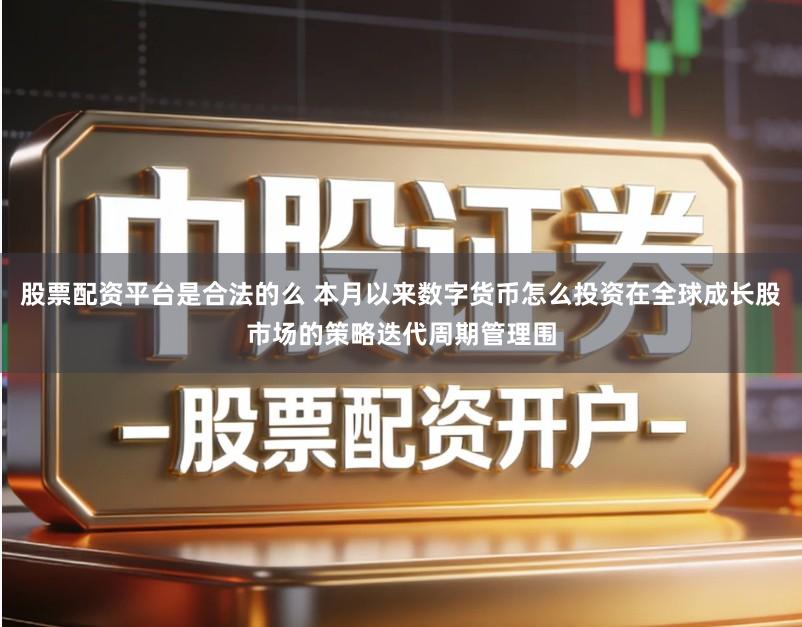 股票配资平台是合法的么 本月以来数字货币怎么投资在全球成长股市场的策略迭代周期管理围