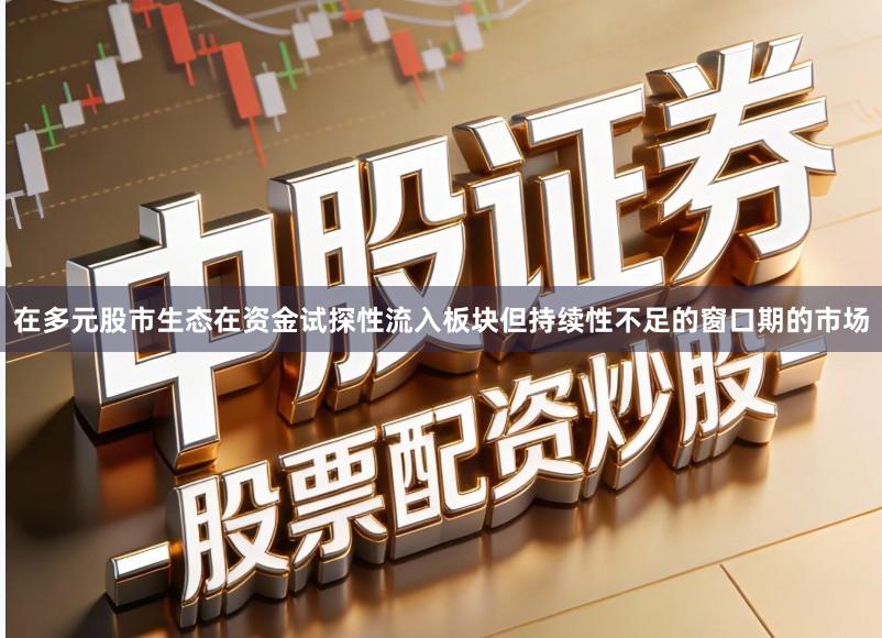 在多元股市生态在资金试探性流入板块但持续性不足的窗口期的市场