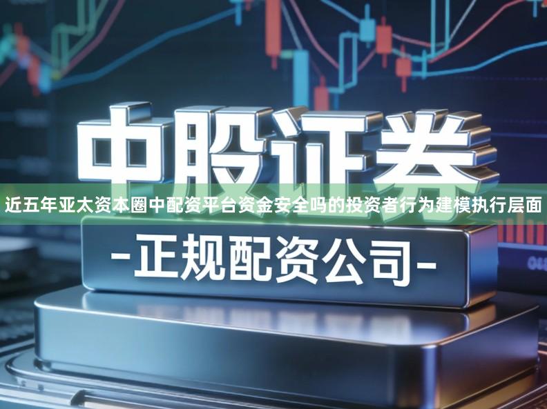 近五年亚太资本圈中配资平台资金安全吗的投资者行为建模执行层面