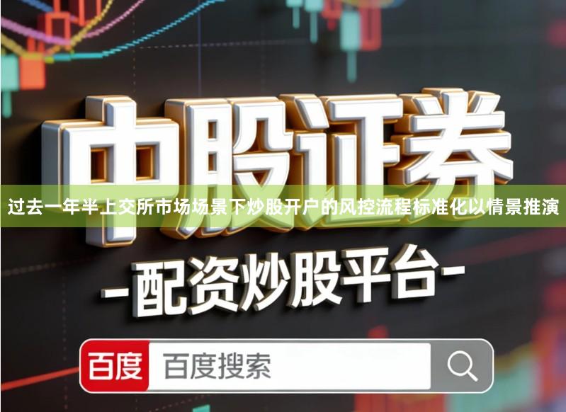 过去一年半上交所市场场景下炒股开户的风控流程标准化以情景推演