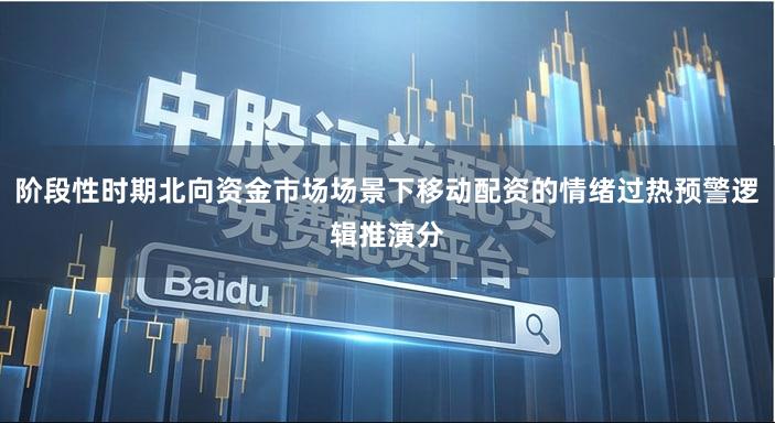 阶段性时期北向资金市场场景下移动配资的情绪过热预警逻辑推演分