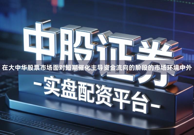 在大中华股票市场面对短期催化主导资金流向的阶段的市场环境中外