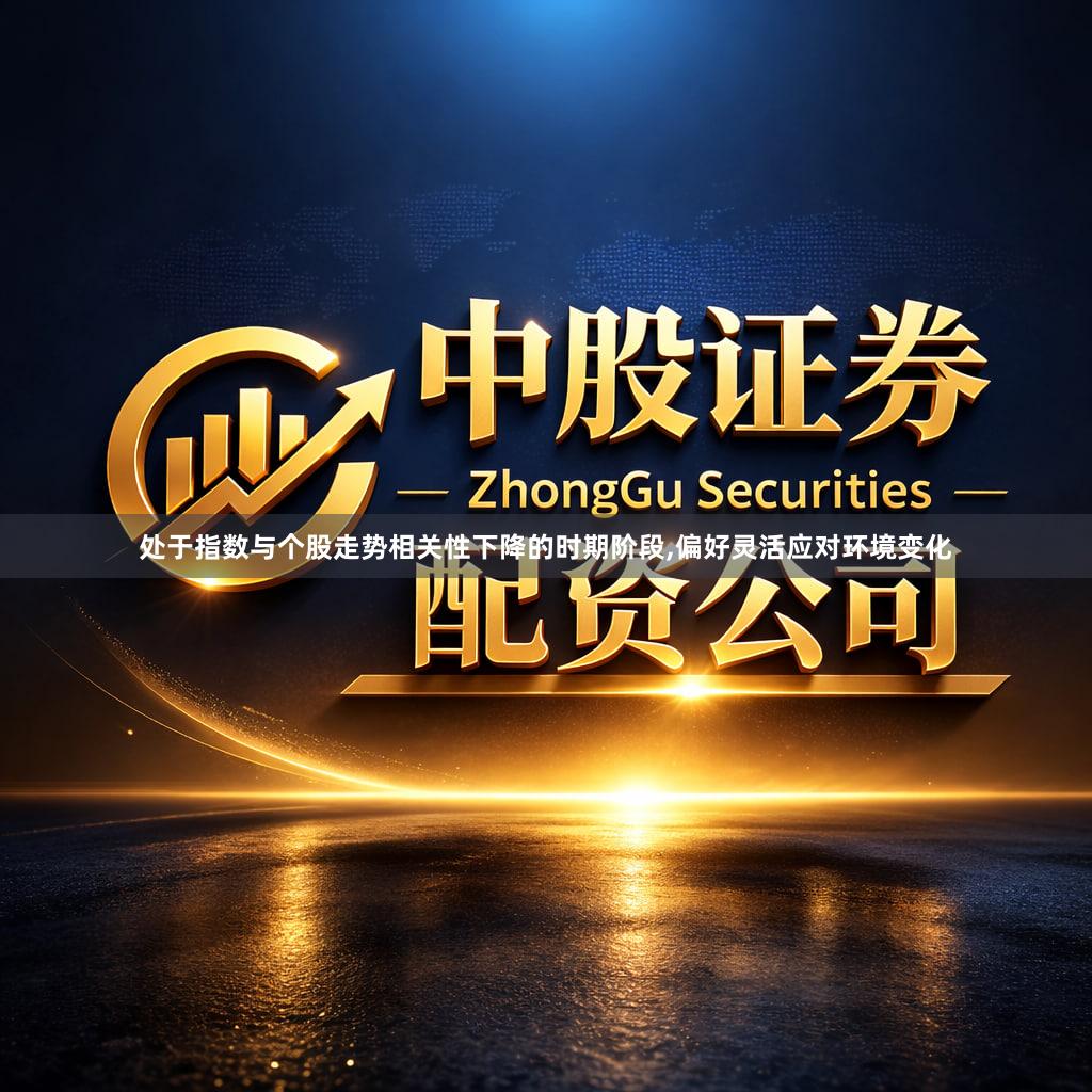 处于指数与个股走势相关性下降的时期阶段,偏好灵活应对环境变化