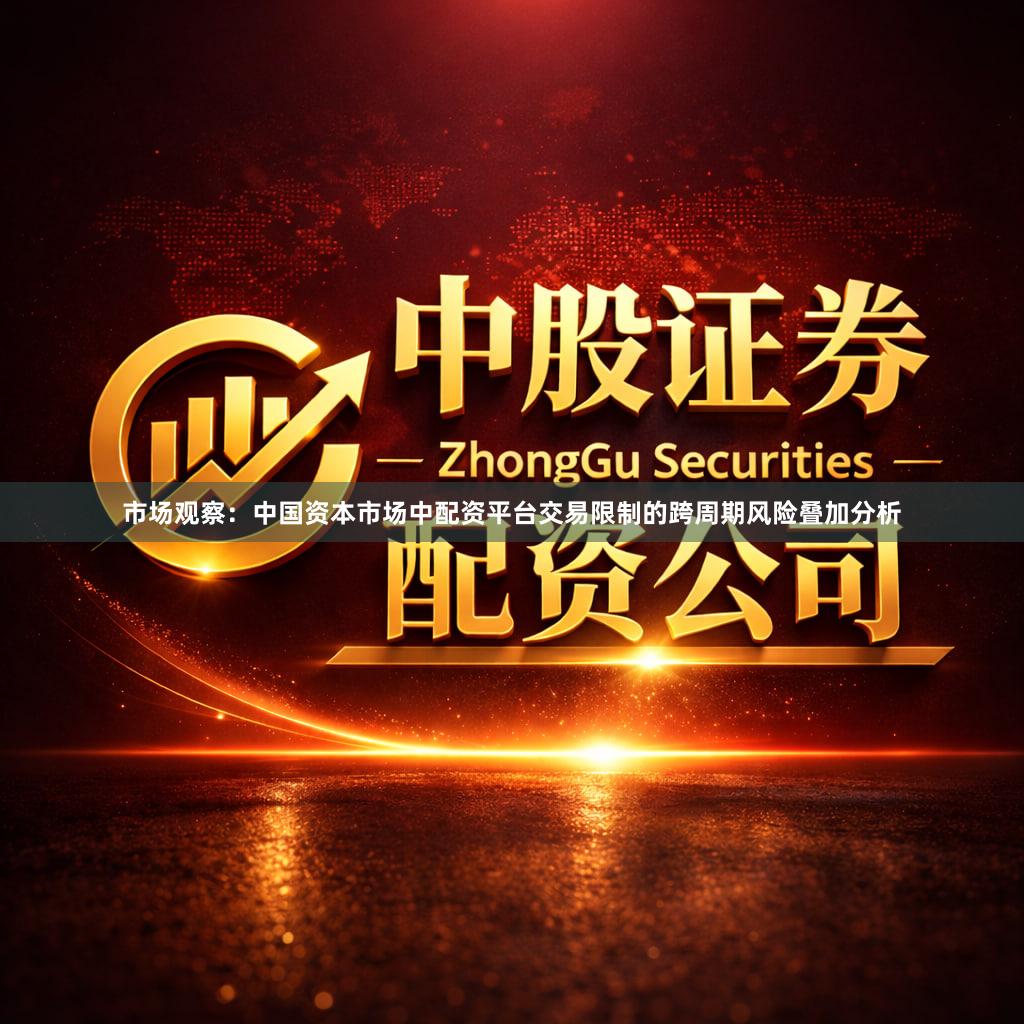 市场观察：中国资本市场中配资平台交易限制的跨周期风险叠加分析