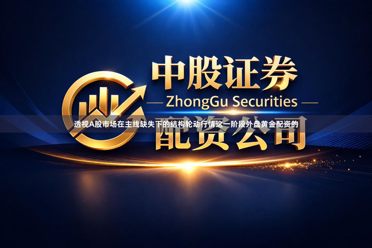 透视A股市场在主线缺失下的结构轮动行情这一阶段外盘黄金配资的