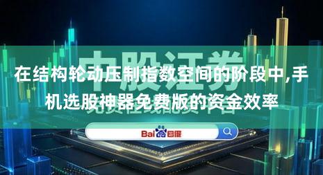 在结构轮动压制指数空间的阶段中,手机选股神器免费版的资金效率