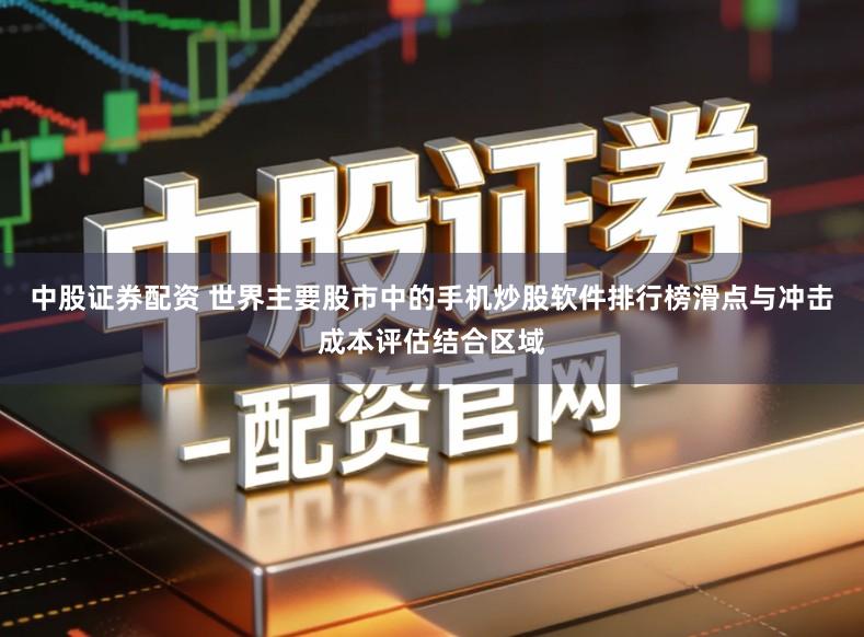 中股证券配资 世界主要股市中的手机炒股软件排行榜滑点与冲击成本评估结合区域