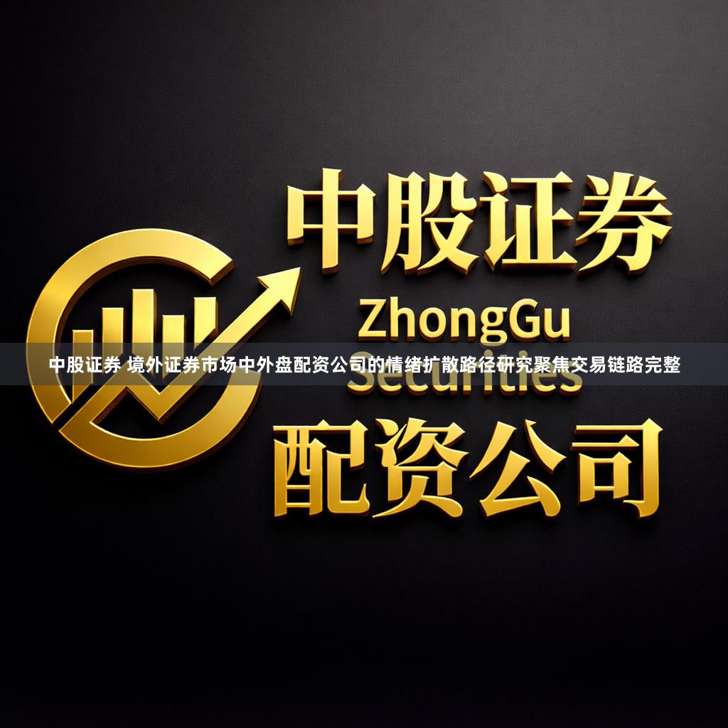 中股证券 境外证券市场中外盘配资公司的情绪扩散路径研究聚焦交易链路完整