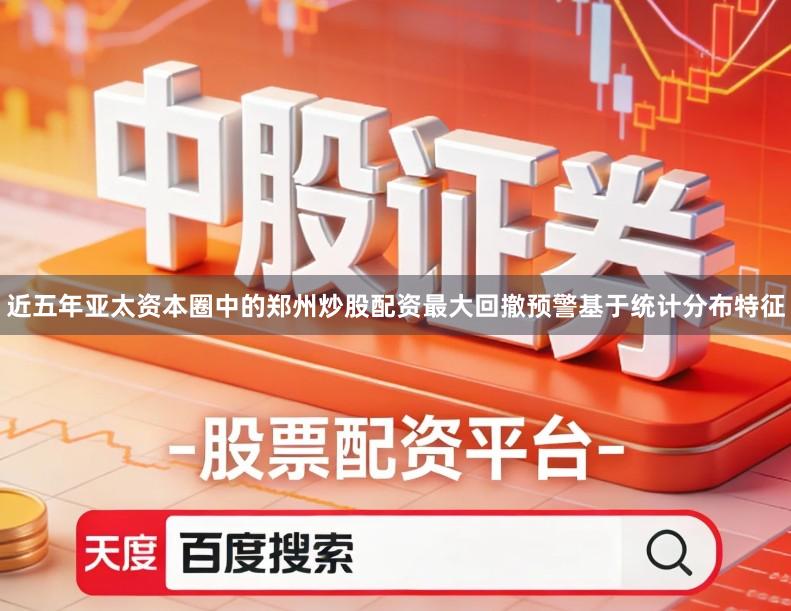 近五年亚太资本圈中的郑州炒股配资最大回撤预警基于统计分布特征