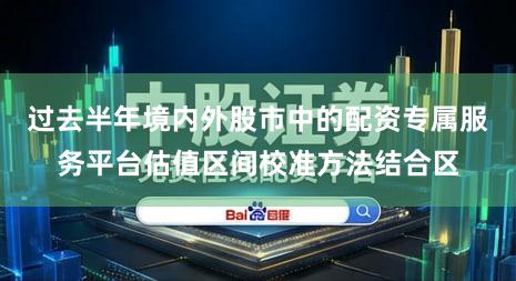 过去半年境内外股市中的配资专属服务平台估值区间校准方法结合区