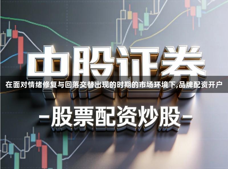 在面对情绪修复与回落交替出现的时期的市场环境下,品牌配资开户
