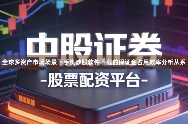 全球多资产市场场景下手机炒股软件下载的保证金占用效率分析从系
