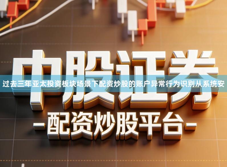 过去三年亚太投资板块场景下配资炒股的账户异常行为识别从系统安