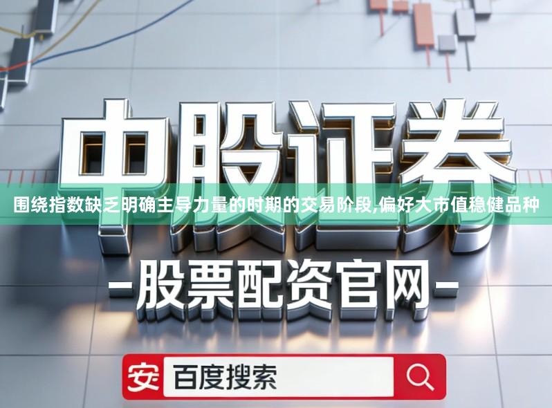 围绕指数缺乏明确主导力量的时期的交易阶段,偏好大市值稳健品种