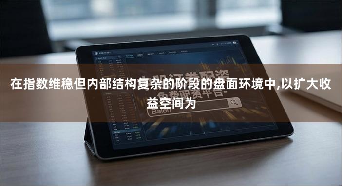 在指数维稳但内部结构复杂的阶段的盘面环境中,以扩大收益空间为