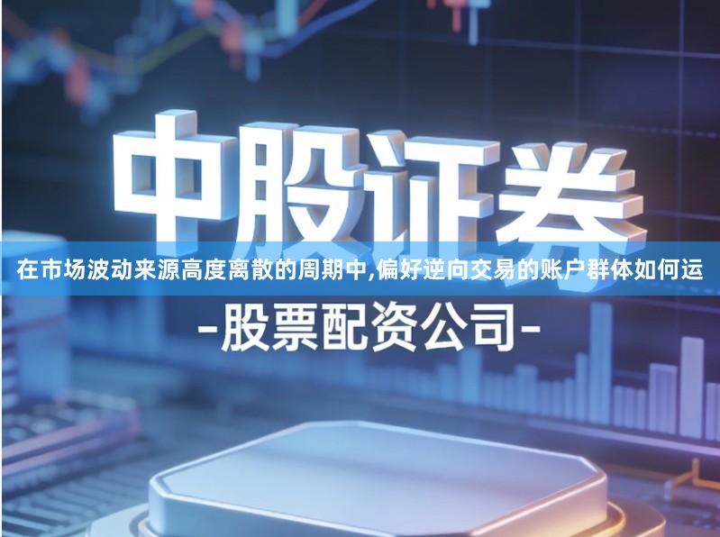 在市场波动来源高度离散的周期中,偏好逆向交易的账户群体如何运
