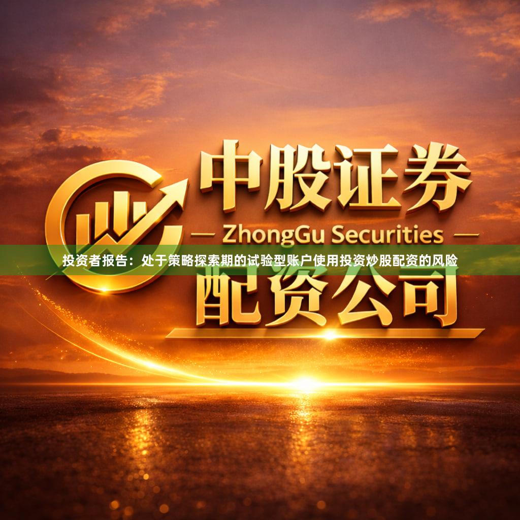 投资者报告：处于策略探索期的试验型账户使用投资炒股配资的风险