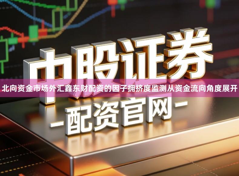 北向资金市场外汇鑫东财配资的因子拥挤度监测从资金流向角度展开