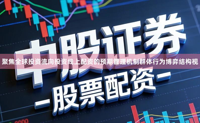 聚焦全球投资流向投资线上配资的预期管理机制群体行为博弈结构视
