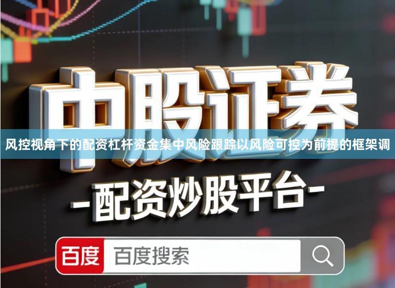 风控视角下的配资杠杆资金集中风险跟踪以风险可控为前提的框架调