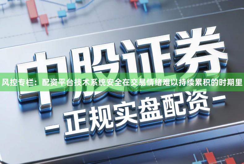 风控专栏：配资平台技术系统安全在交易情绪难以持续累积的时期里