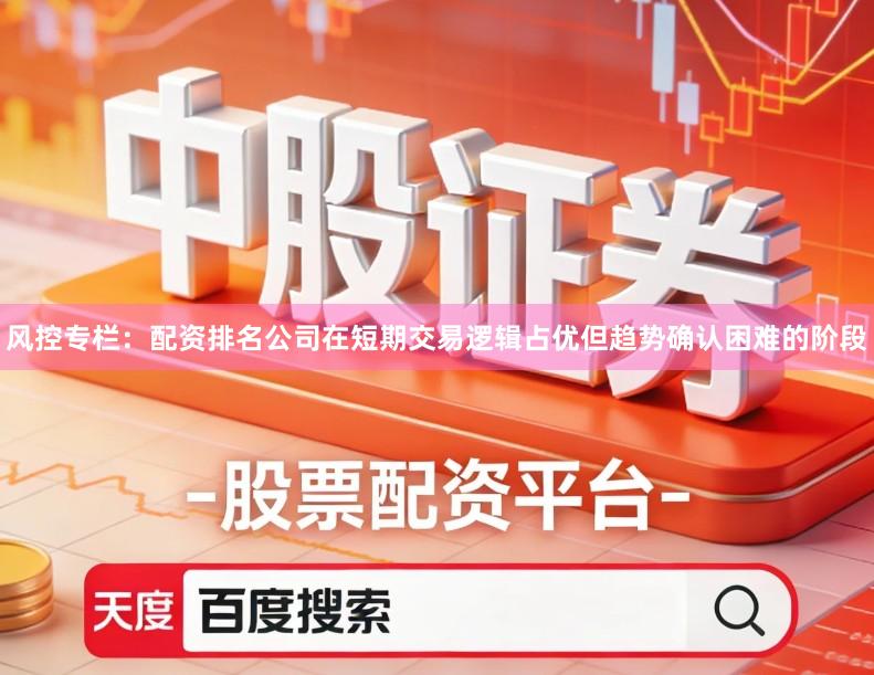风控专栏：配资排名公司在短期交易逻辑占优但趋势确认困难的阶段