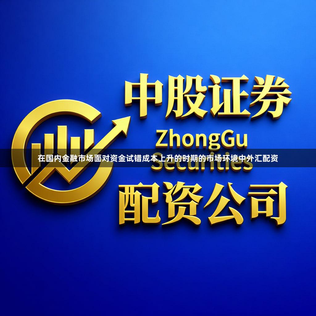 在国内金融市场面对资金试错成本上升的时期的市场环境中外汇配资