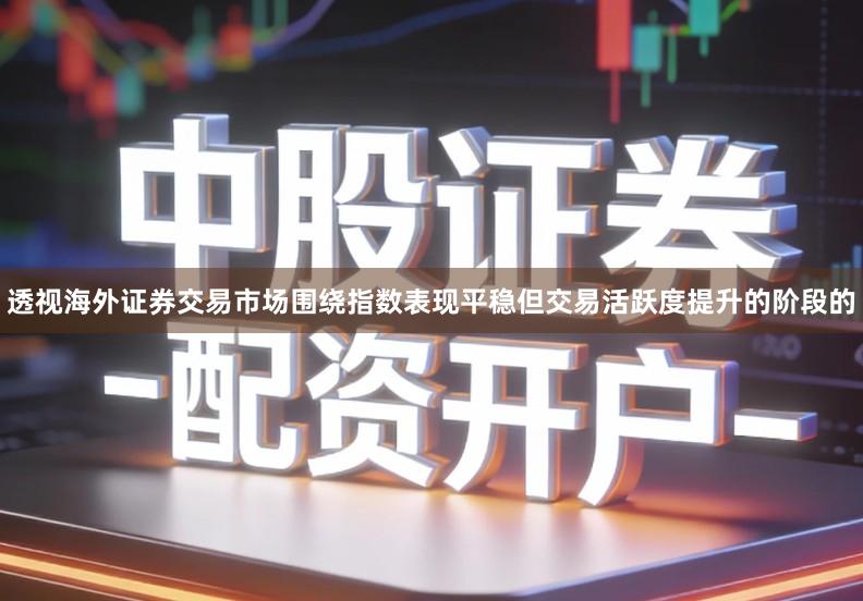 透视海外证券交易市场围绕指数表现平稳但交易活跃度提升的阶段的
