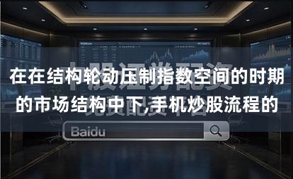 在在结构轮动压制指数空间的时期的市场结构中下,手机炒股流程的
