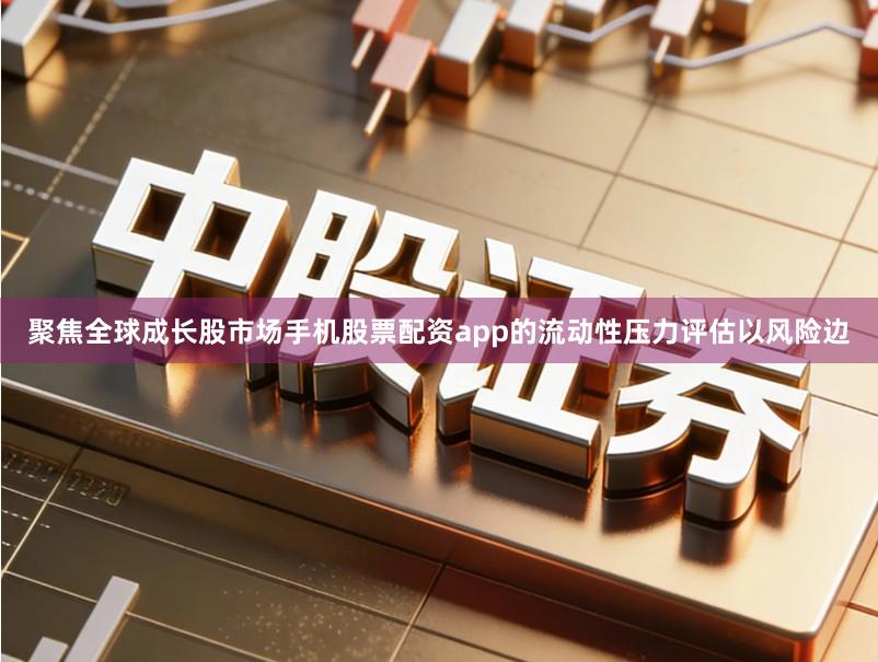 聚焦全球成长股市场手机股票配资app的流动性压力评估以风险边