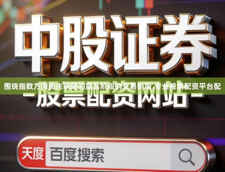 围绕指数方向尚未明朗的震荡阶段的交易阶段,专业股票配资平台配