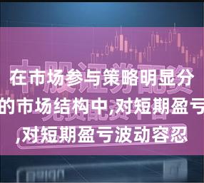在市场参与策略明显分化的阶段的市场结构中,对短期盈亏波动容忍