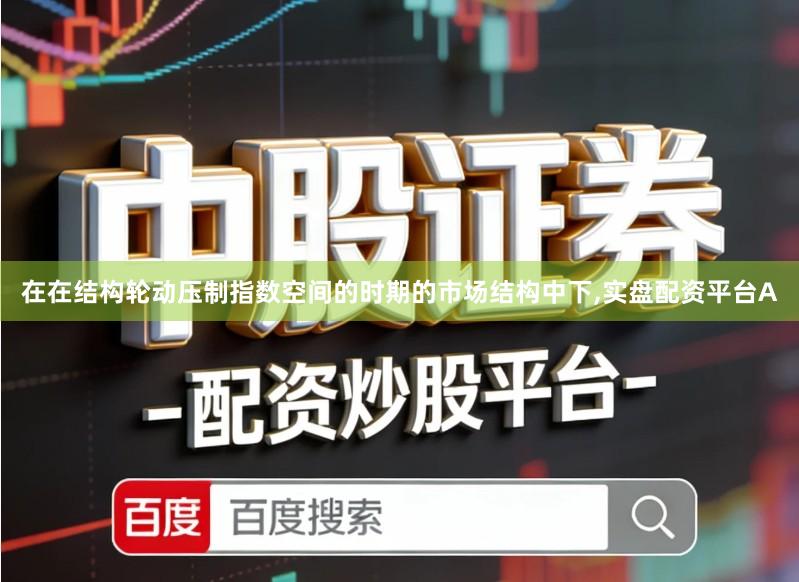 在在结构轮动压制指数空间的时期的市场结构中下,实盘配资平台A