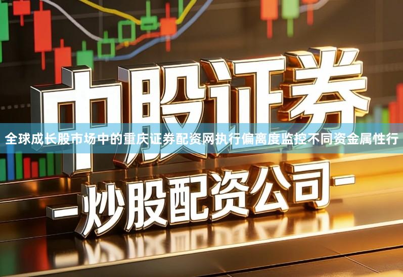 全球成长股市场中的重庆证券配资网执行偏离度监控不同资金属性行