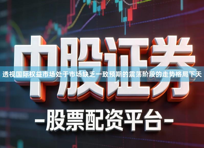透视国际权益市场处于市场缺乏一致预期的震荡阶段的走势格局下天