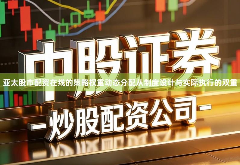 亚太股市配资在线的策略权重动态分配从制度设计与实际执行的双重