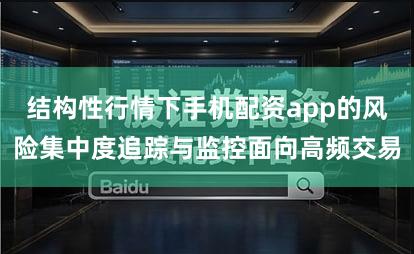 结构性行情下手机配资app的风险集中度追踪与监控面向高频交易