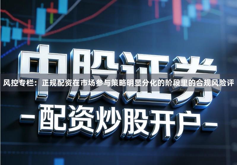 风控专栏：正规配资在市场参与策略明显分化的阶段里的合规风险评
