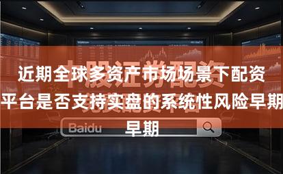 近期全球多资产市场场景下配资平台是否支持实盘的系统性风险早期