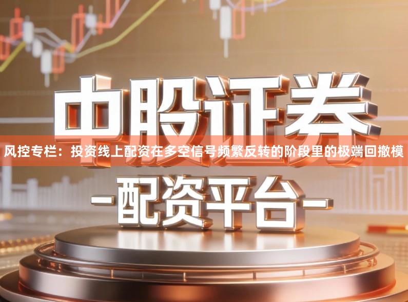 风控专栏:投资线上配资在多空信号频繁反转的阶段里的极端回撤模