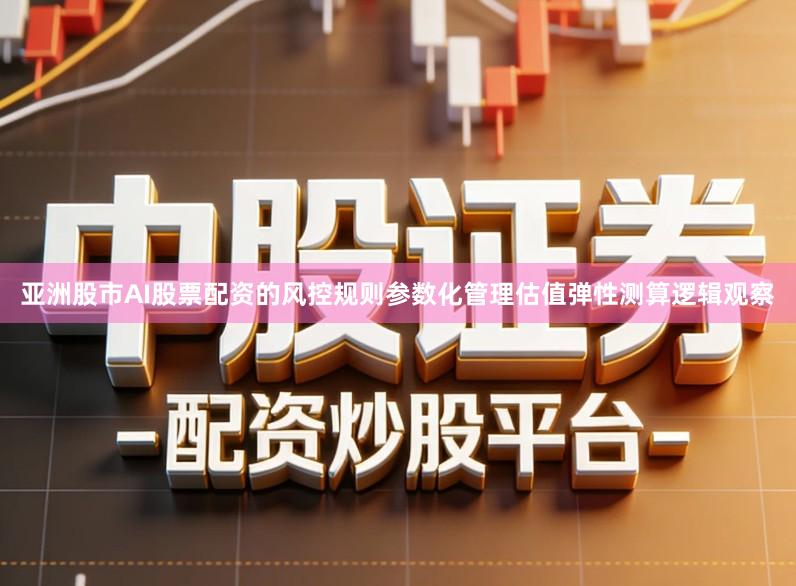 亚洲股市AI股票配资的风控规则参数化管理估值弹性测算逻辑观察