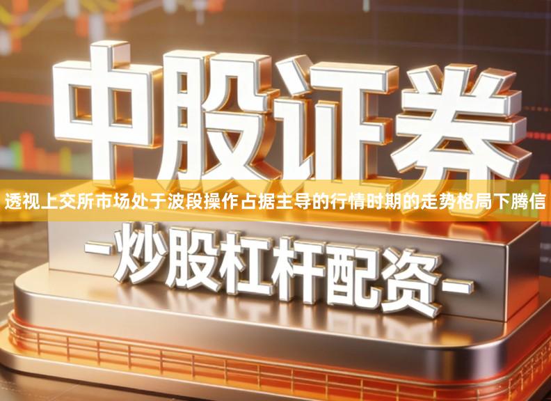 透视上交所市场处于波段操作占据主导的行情时期的走势格局下腾信