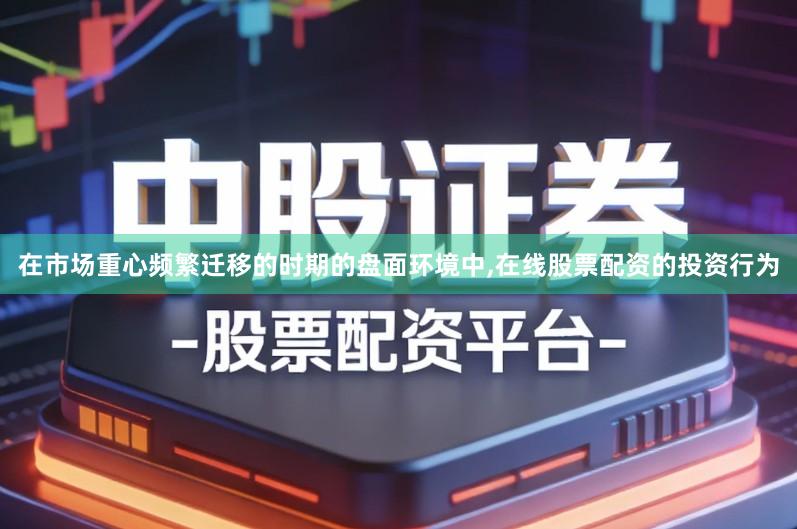在市场重心频繁迁移的时期的盘面环境中,在线股票配资的投资行为