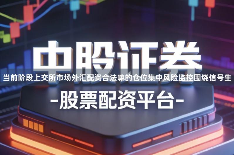 当前阶段上交所市场外汇配资合法嘛的仓位集中风险监控围绕信号生