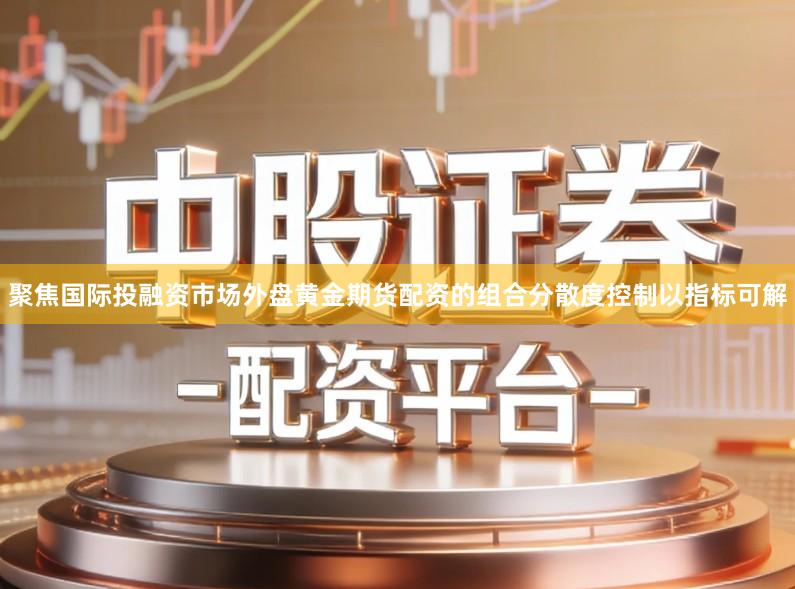 聚焦国际投融资市场外盘黄金期货配资的组合分散度控制以指标可解