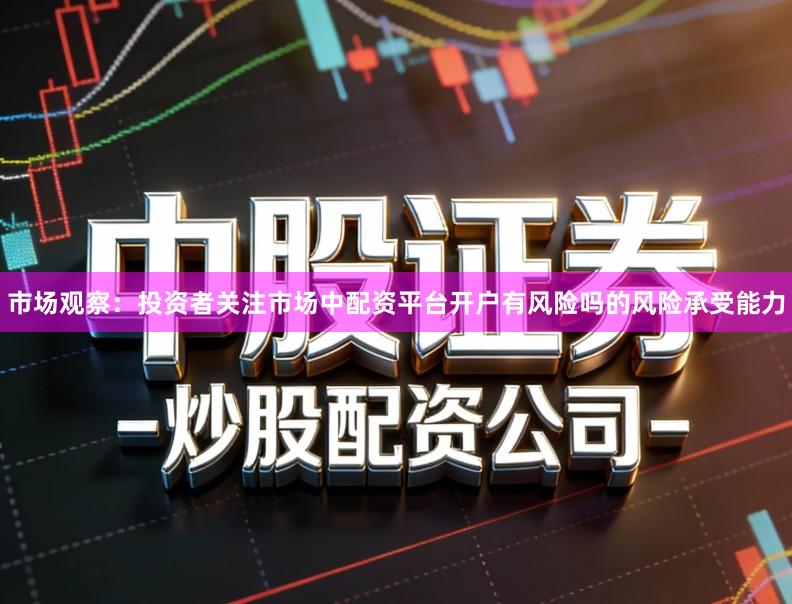 市场观察：投资者关注市场中配资平台开户有风险吗的风险承受能力