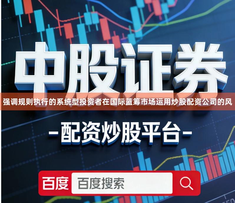 强调规则执行的系统型投资者在国际蓝筹市场运用炒股配资公司的风